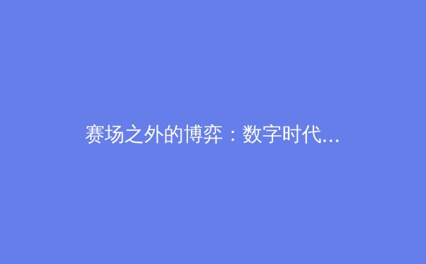 赛场之外的博弈：数字时代体育产业的转型与挑战 - 2
