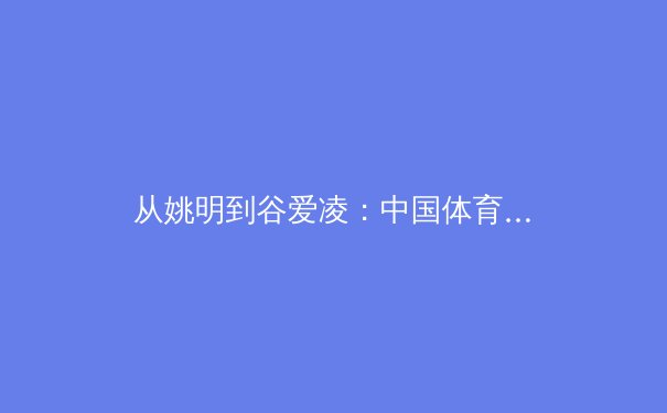 从姚明到谷爱凌：中国体育国际化进程中的文化认同与商业博弈 - 2