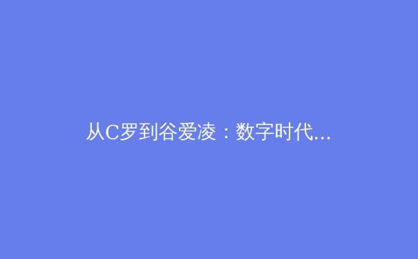 从C罗到谷爱凌：数字时代运动员品牌价值的重塑与挑战 - 4
